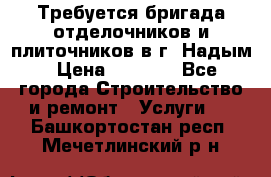 Требуется бригада отделочников и плиточников в г. Надым › Цена ­ 1 000 - Все города Строительство и ремонт » Услуги   . Башкортостан респ.,Мечетлинский р-н